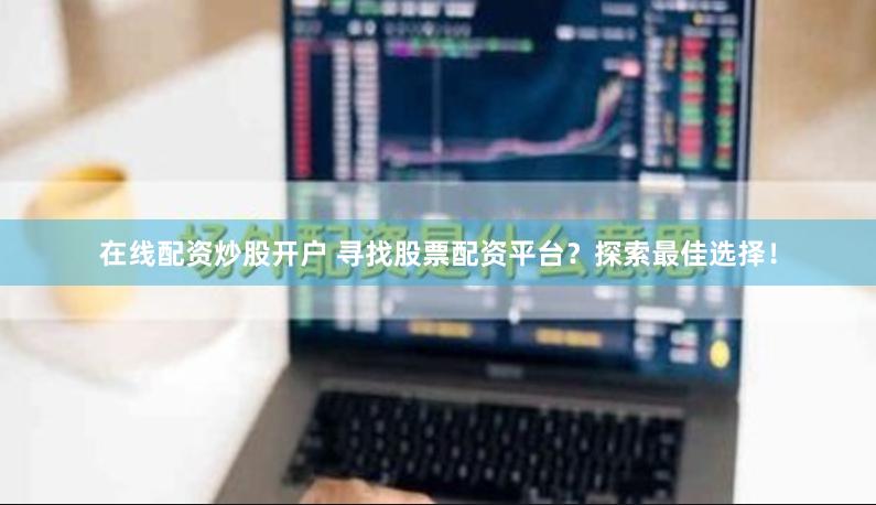 在线配资炒股开户 寻找股票配资平台？探索最佳选择！