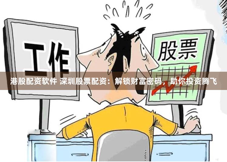 港股配资软件 深圳股票配资：解锁财富密码，助你投资腾飞