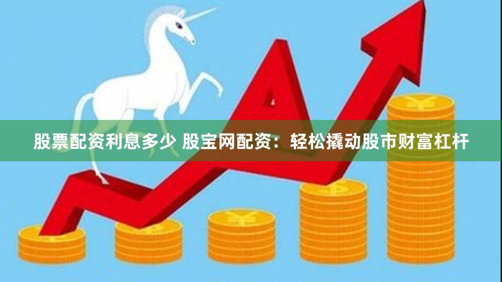 股票配资利息多少 股宝网配资：轻松撬动股市财富杠杆