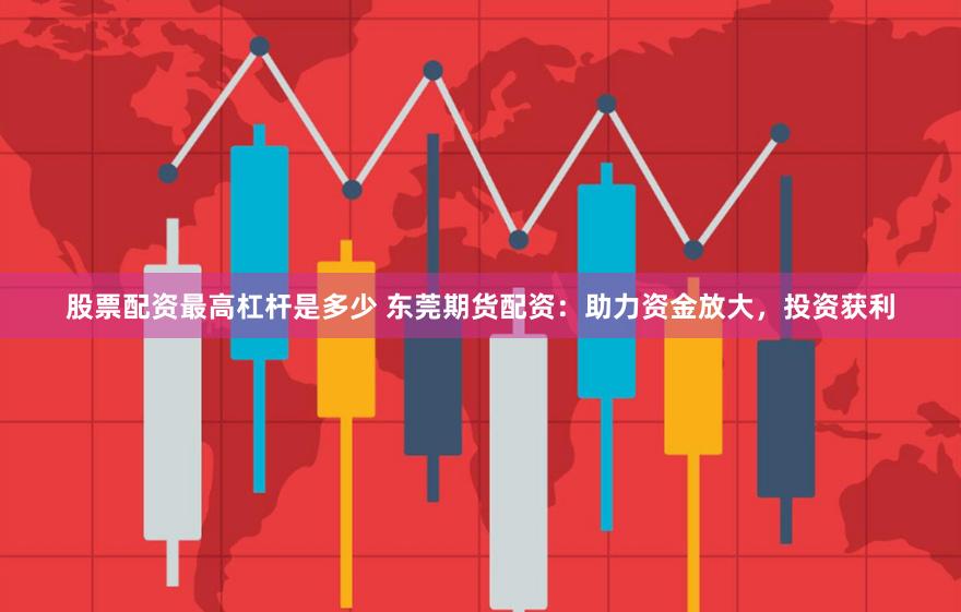 股票配资最高杠杆是多少 东莞期货配资：助力资金放大，投资获利