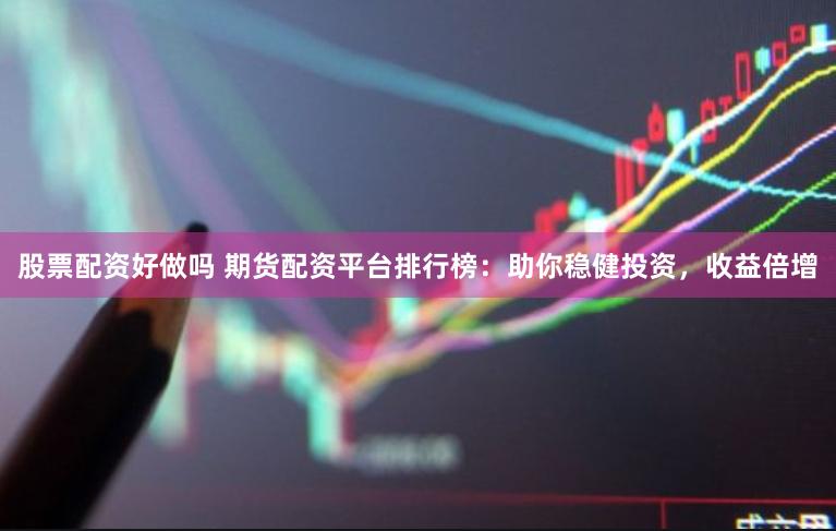股票配资好做吗 期货配资平台排行榜：助你稳健投资，收益倍增