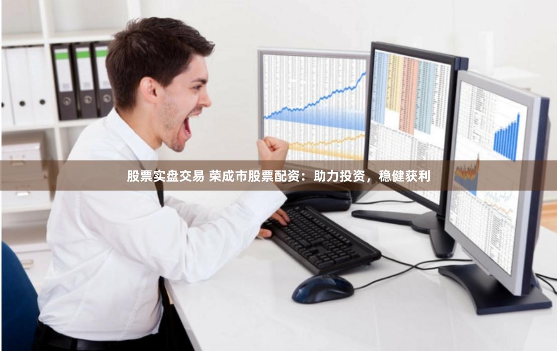 股票实盘交易 荣成市股票配资：助力投资，稳健获利