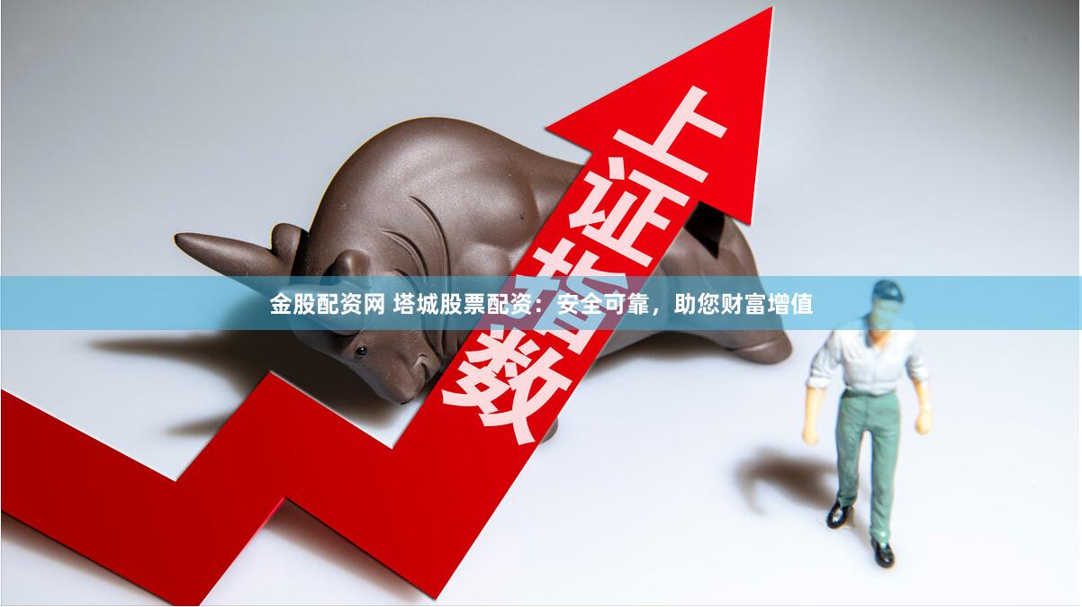 金股配资网 塔城股票配资：安全可靠，助您财富增值