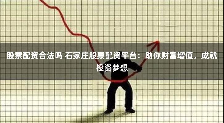股票配资合法吗 石家庄股票配资平台：助你财富增值，成就投资梦想