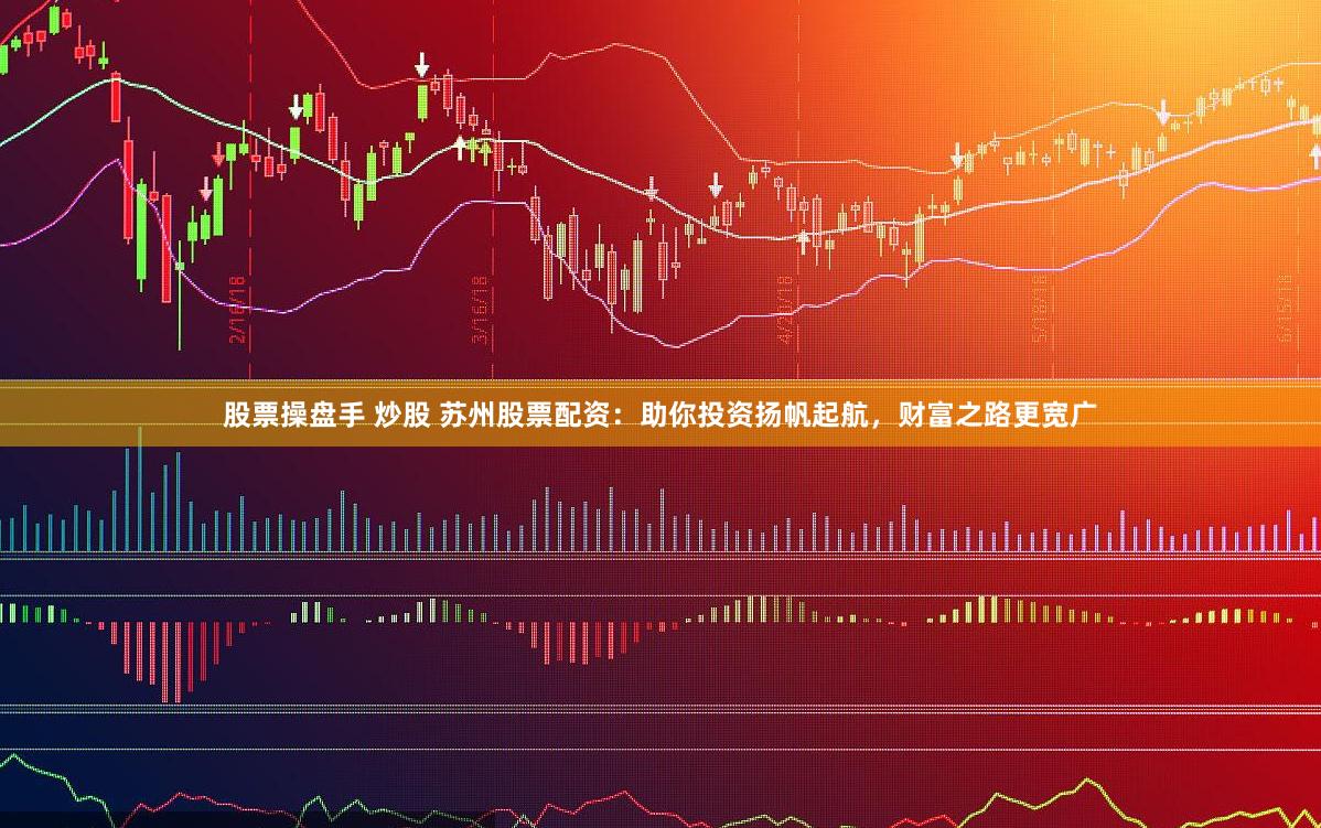 股票操盘手 炒股 苏州股票配资：助你投资扬帆起航，财富之路更宽广