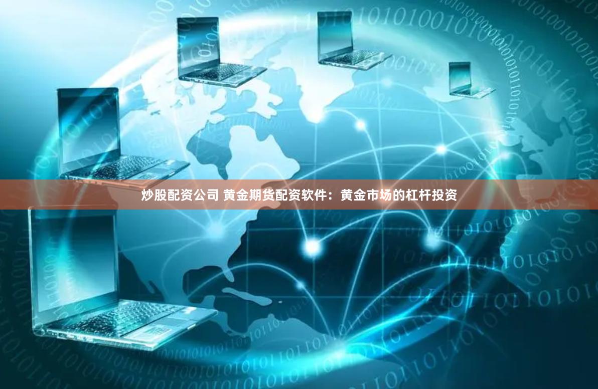 炒股配资公司 黄金期货配资软件：黄金市场的杠杆投资
