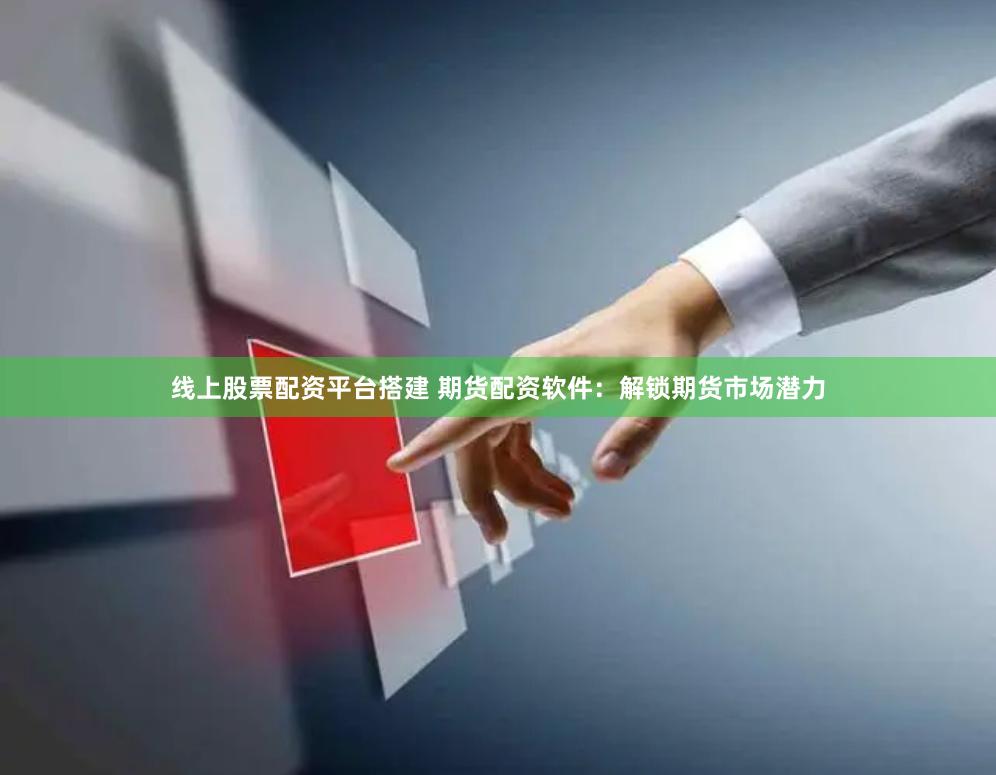 线上股票配资平台搭建 期货配资软件：解锁期货市场潜力