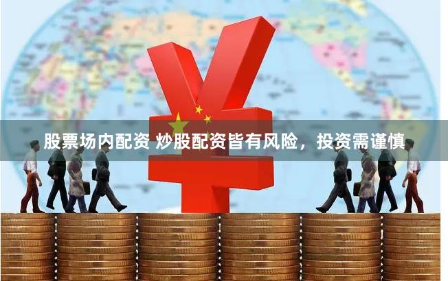 股票场内配资 炒股配资皆有风险，投资需谨慎