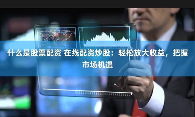什么是股票配资 在线配资炒股：轻松放大收益，把握市场机遇