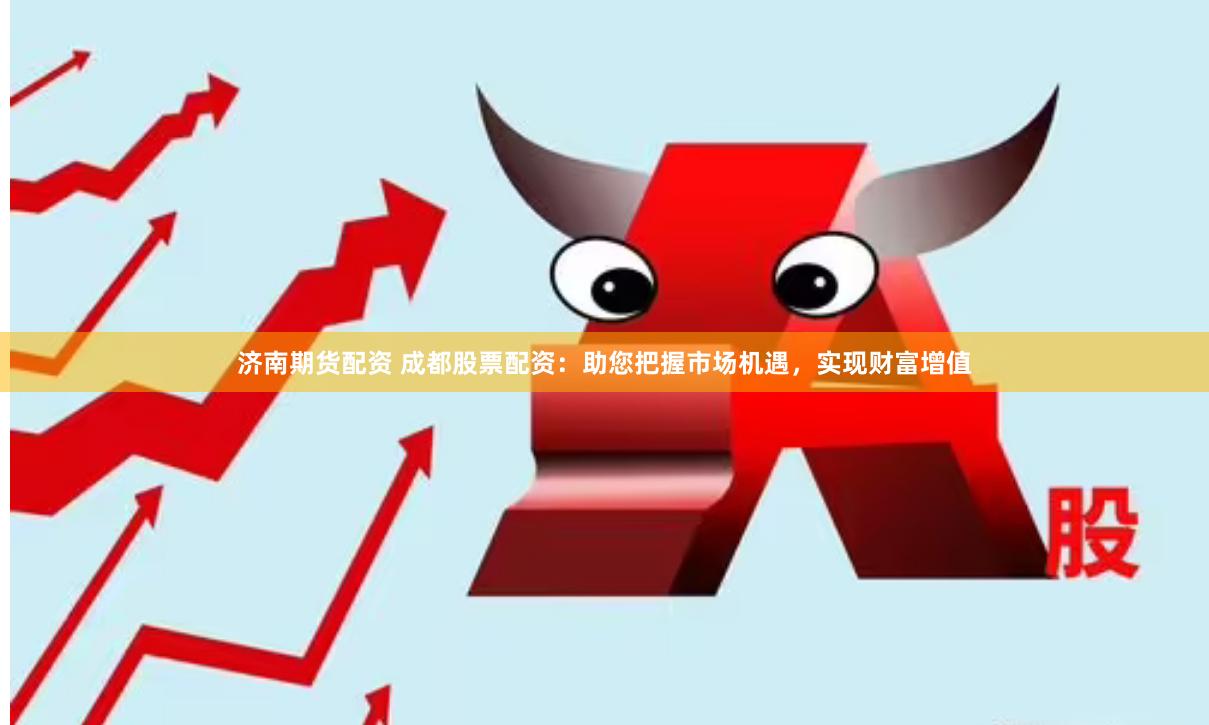 济南期货配资 成都股票配资：助您把握市场机遇，实现财富增值