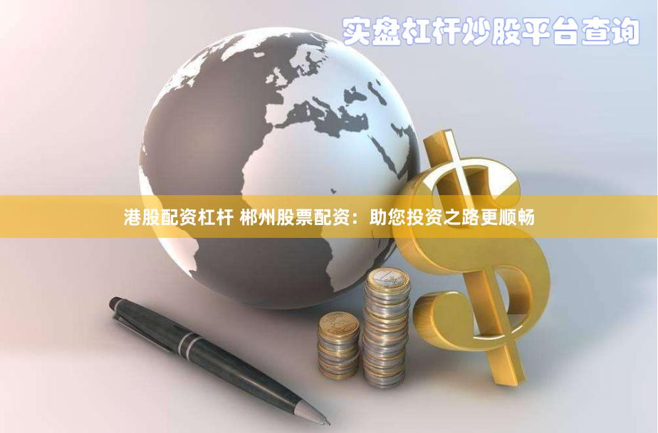 港股配资杠杆 郴州股票配资：助您投资之路更顺畅