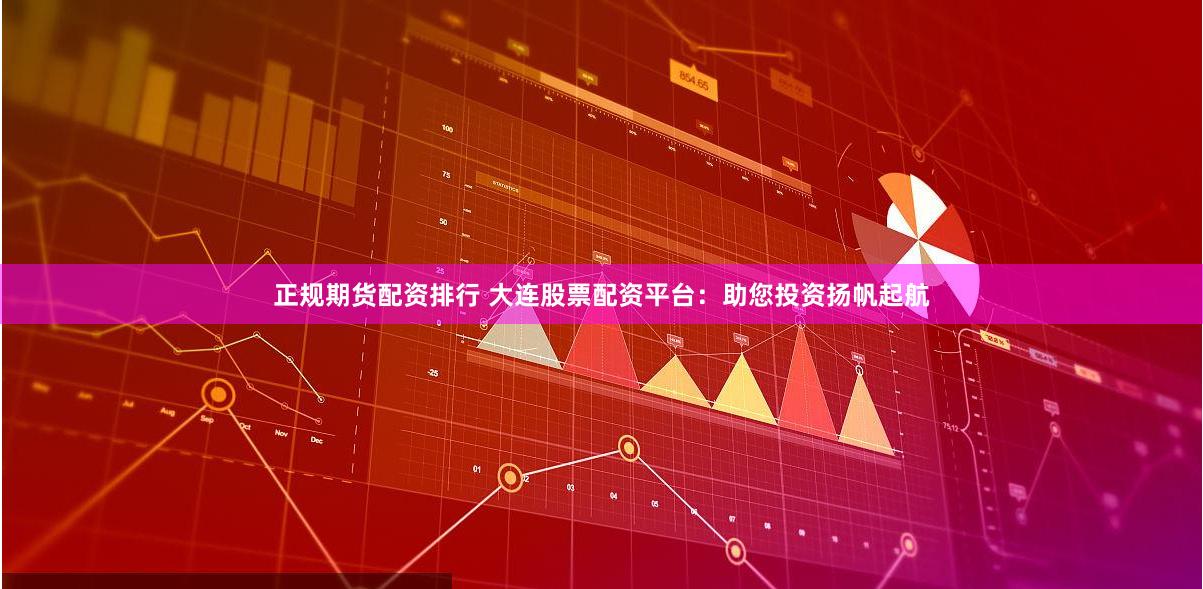 正规期货配资排行 大连股票配资平台：助您投资扬帆起航
