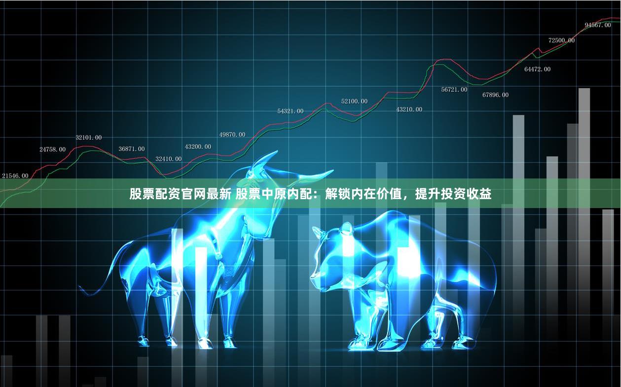 股票配资官网最新 股票中原内配：解锁内在价值，提升投资收益