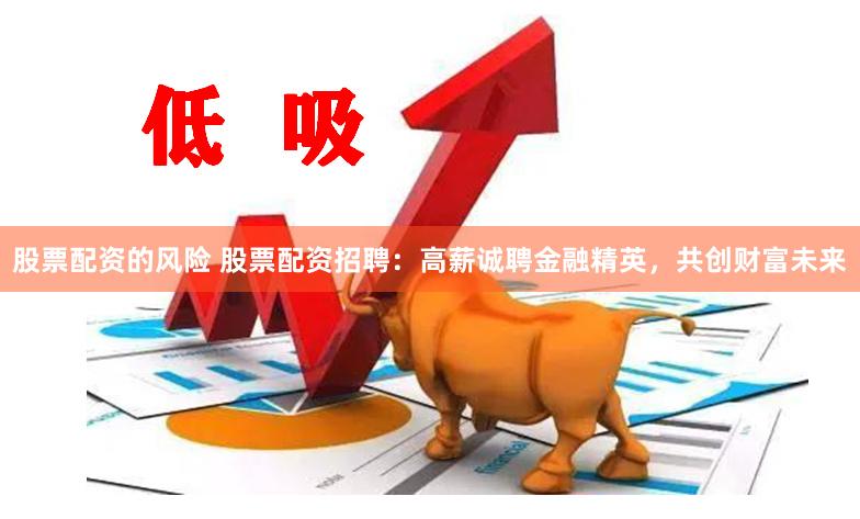 股票配资的风险 股票配资招聘：高薪诚聘金融精英，共创财富未来
