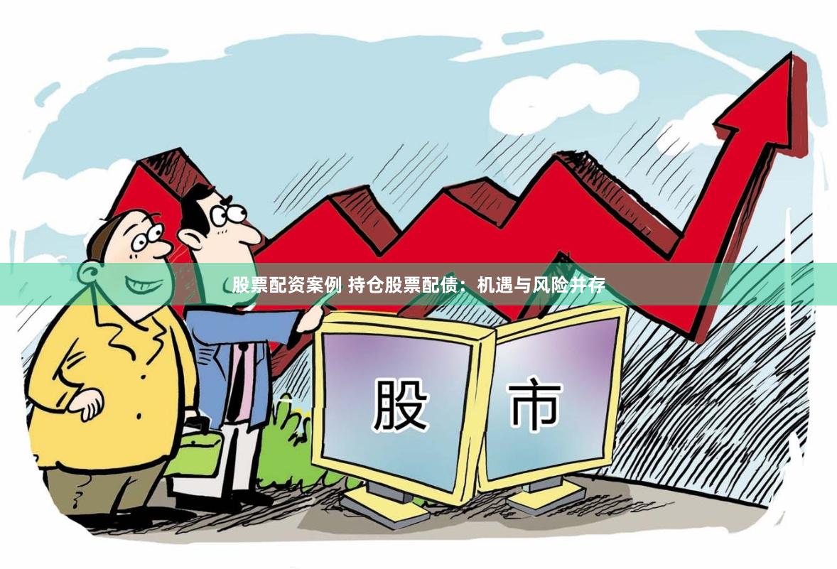 股票配资案例 持仓股票配债：机遇与风险并存
