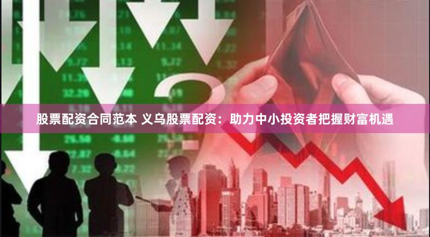 股票配资合同范本 义乌股票配资：助力中小投资者把握财富机遇