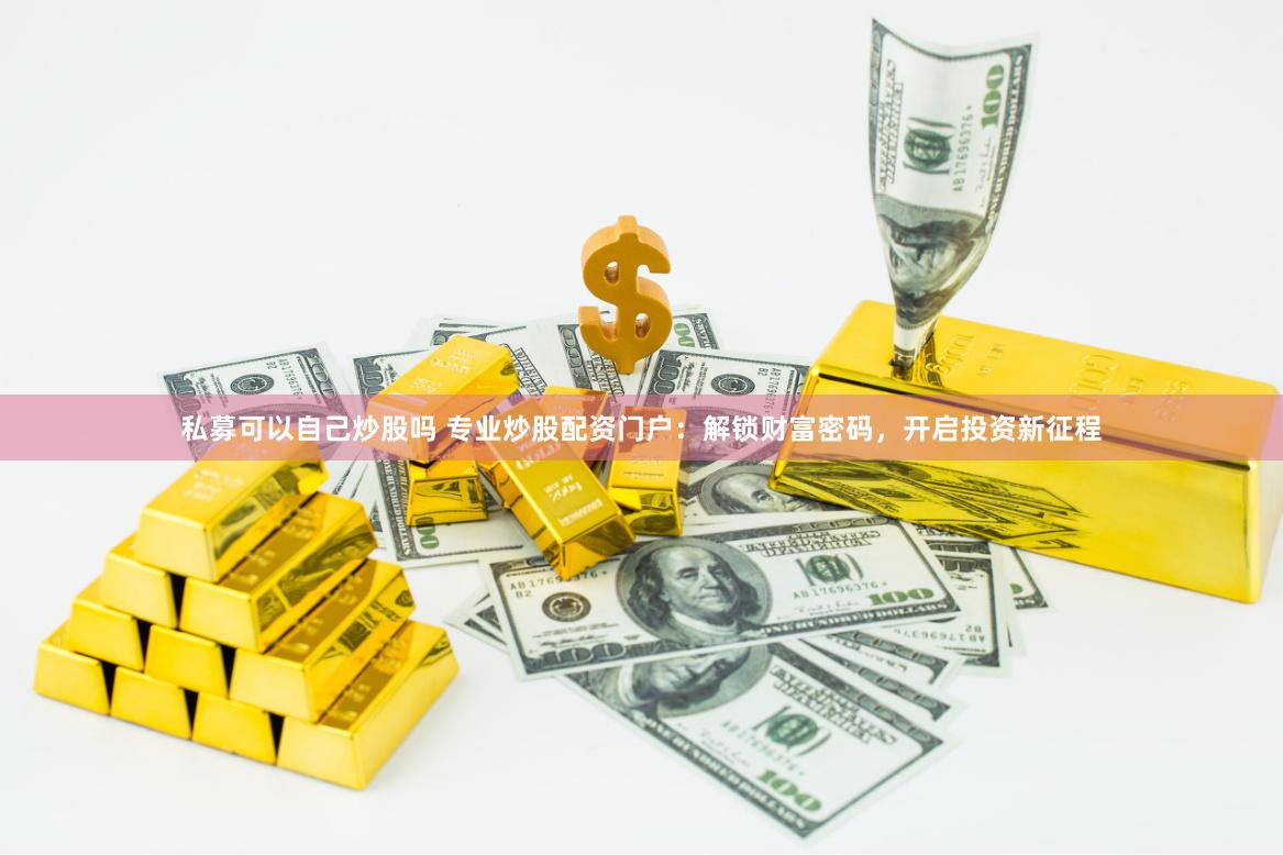 私募可以自己炒股吗 专业炒股配资门户：解锁财富密码，开启投资新征程