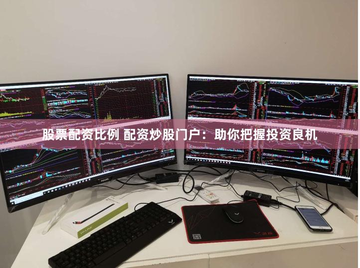 股票配资比例 配资炒股门户：助你把握投资良机