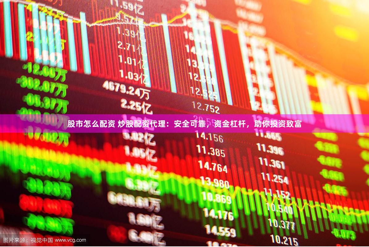 股市怎么配资 炒股配资代理：安全可靠，资金杠杆，助你投资致富
