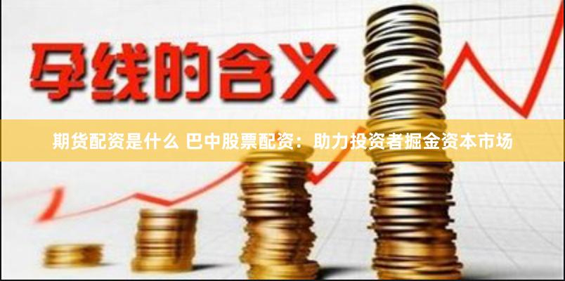 期货配资是什么 巴中股票配资：助力投资者掘金资本市场