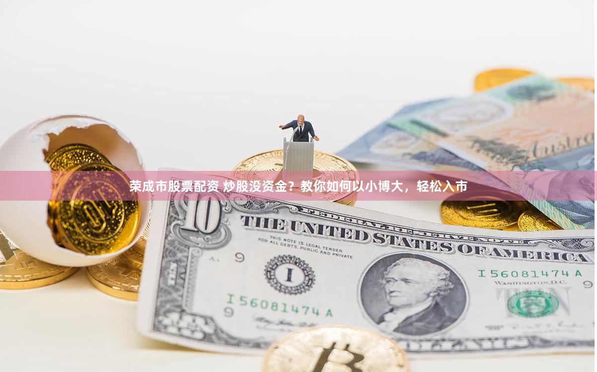 荣成市股票配资 炒股没资金？教你如何以小博大，轻松入市