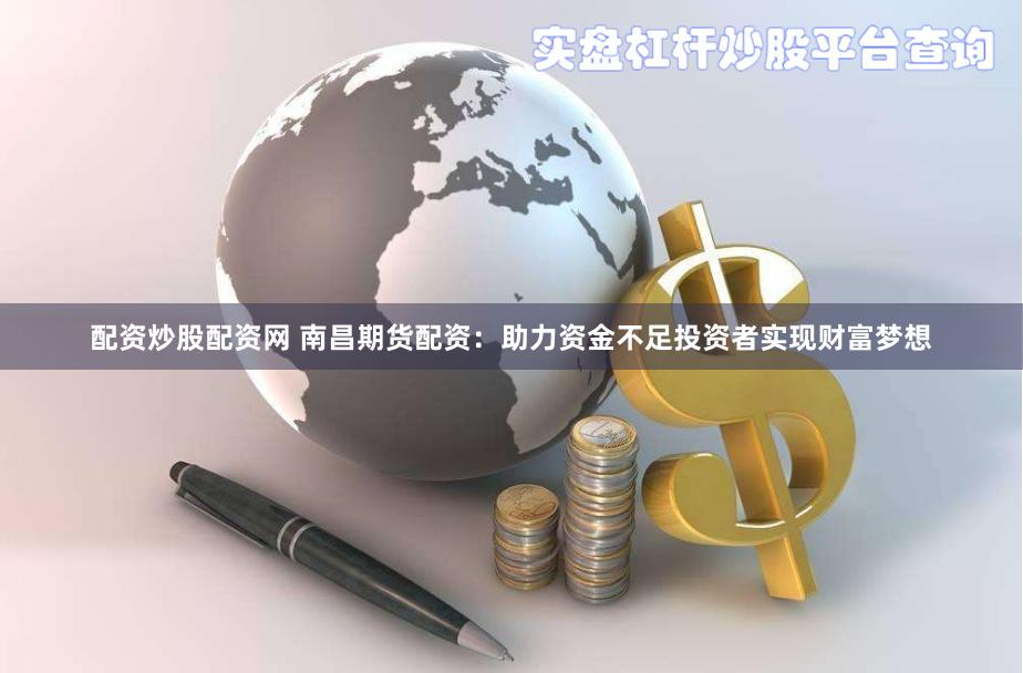 配资炒股配资网 南昌期货配资：助力资金不足投资者实现财富梦想
