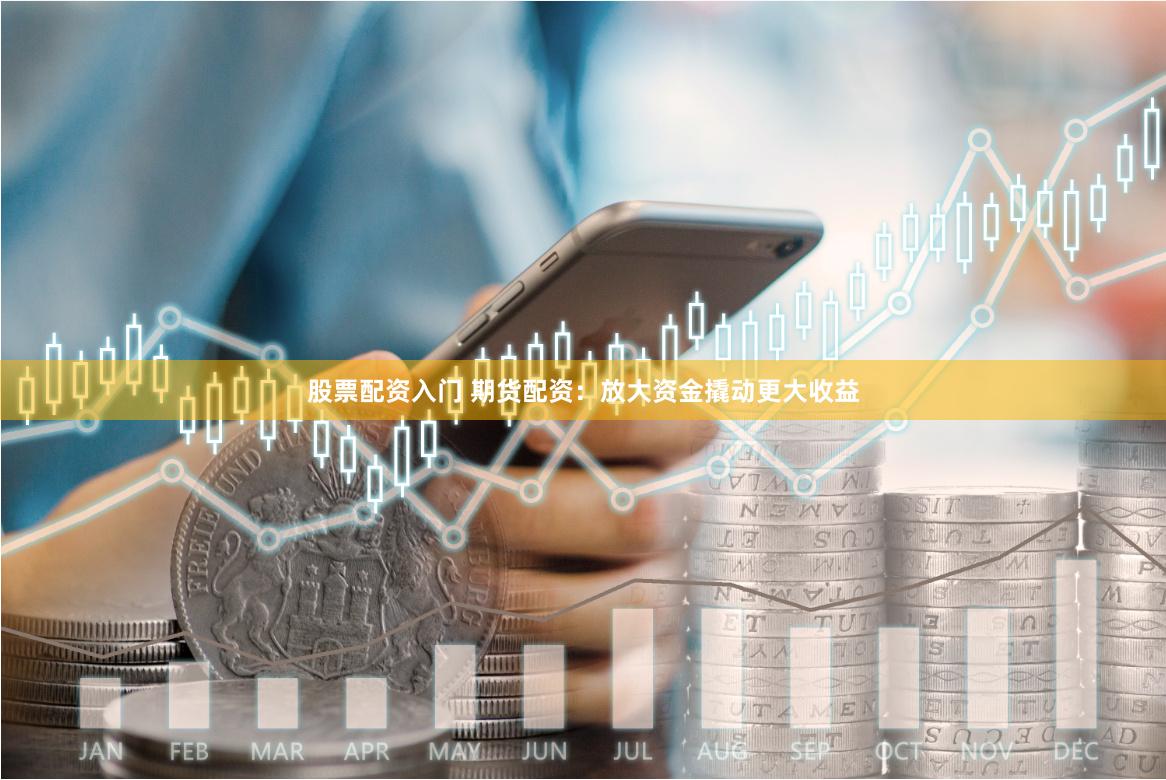 股票配资入门 期货配资：放大资金撬动更大收益