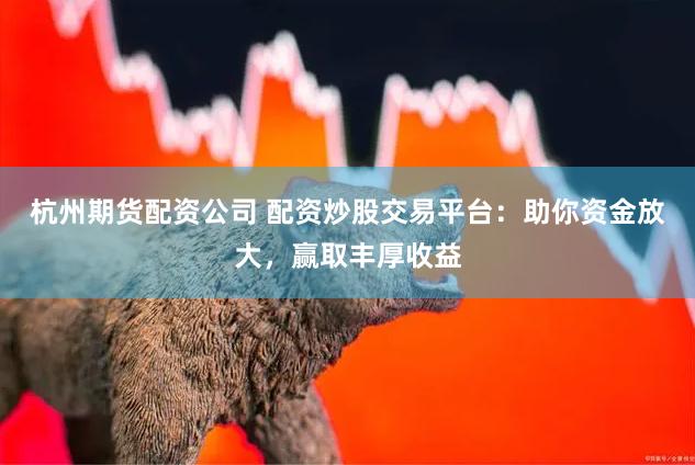 杭州期货配资公司 配资炒股交易平台：助你资金放大，赢取丰厚收益