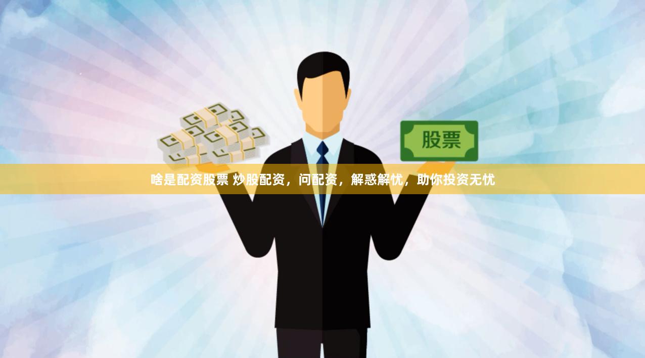 啥是配资股票 炒股配资，问配资，解惑解忧，助你投资无忧