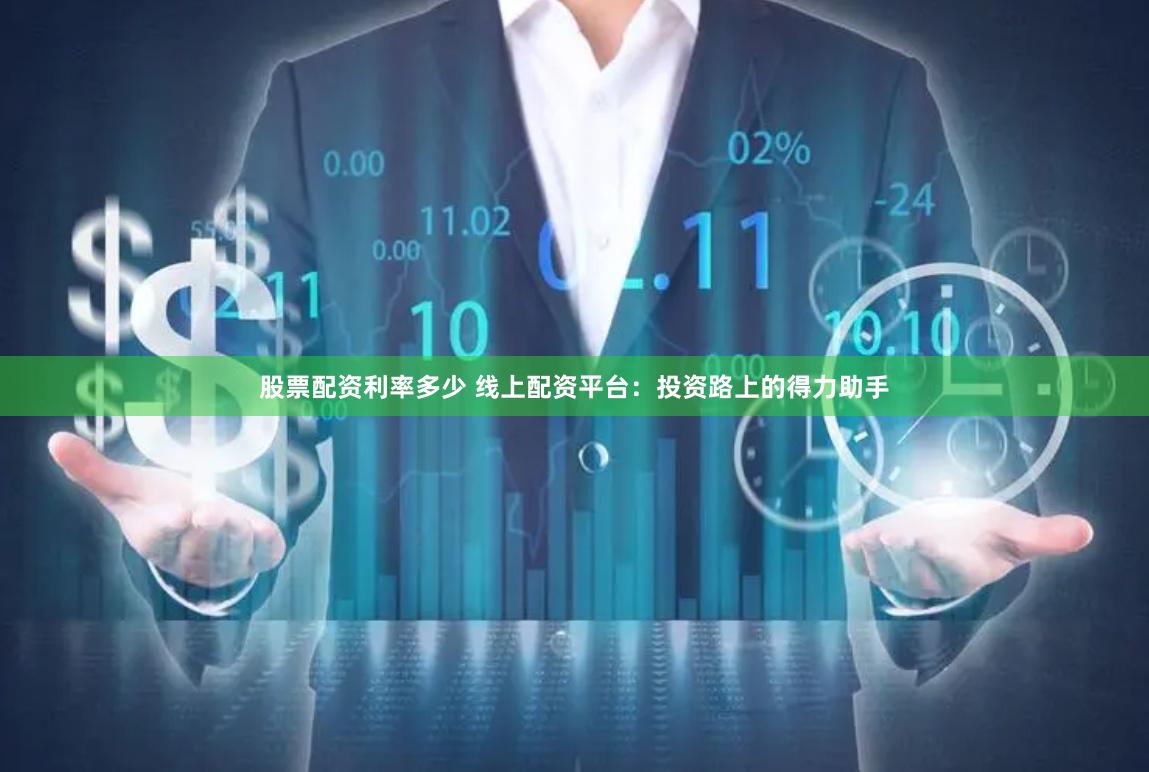 股票配资利率多少 线上配资平台：投资路上的得力助手