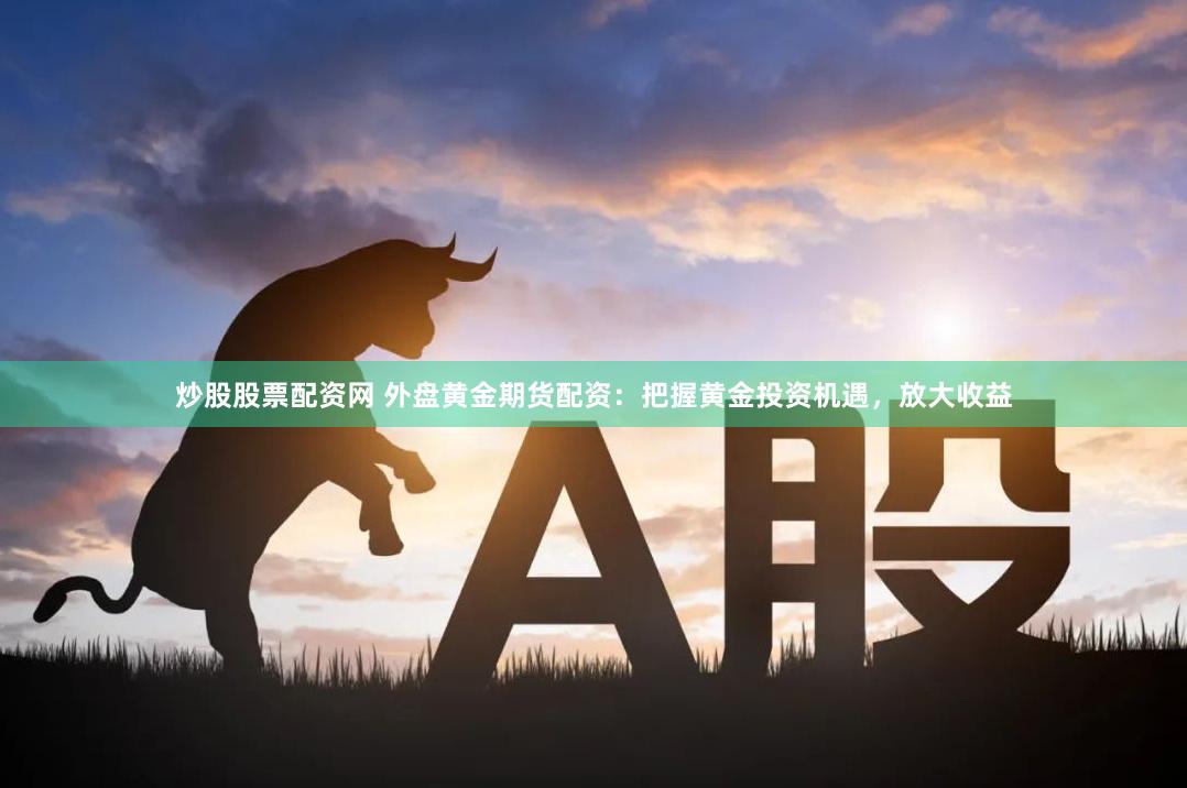 炒股股票配资网 外盘黄金期货配资：把握黄金投资机遇，放大收益