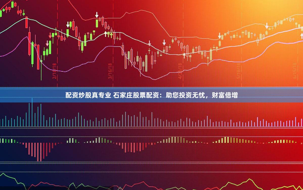 配资炒股真专业 石家庄股票配资：助您投资无忧，财富倍增