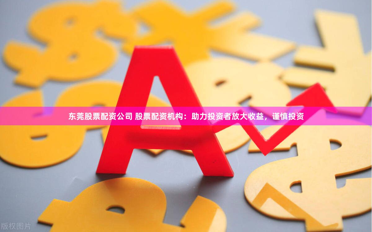 东莞股票配资公司 股票配资机构：助力投资者放大收益，谨慎投资