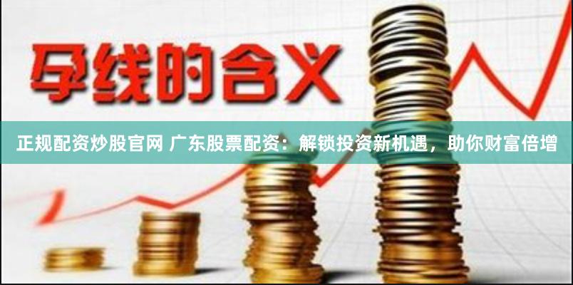 正规配资炒股官网 广东股票配资：解锁投资新机遇，助你财富倍增