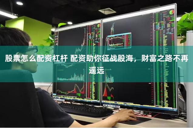 股票怎么配资杠杆 配资助你征战股海，财富之路不再遥远