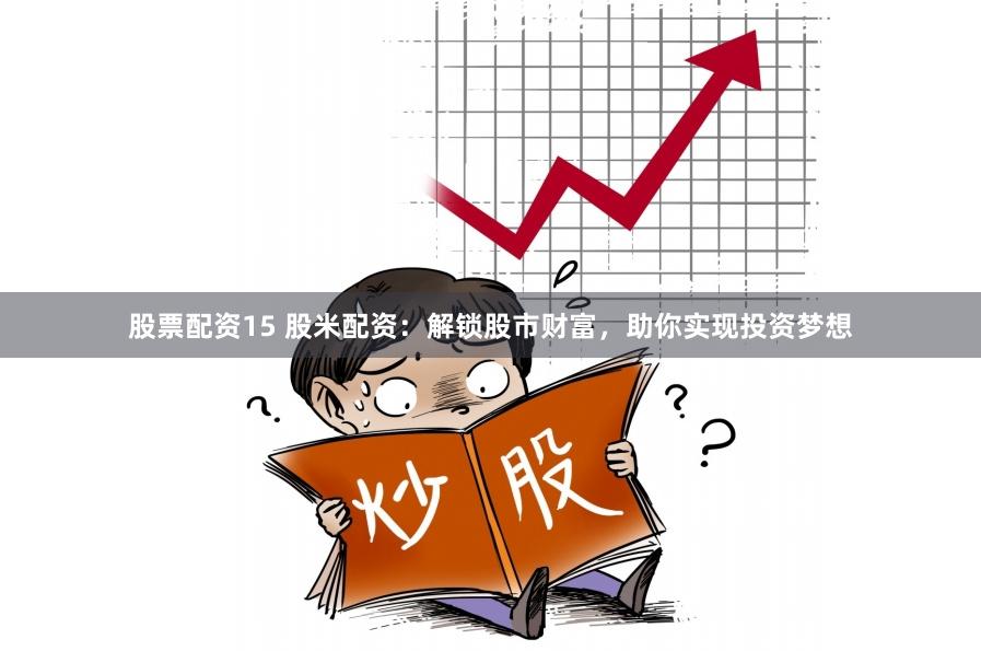 股票配资15 股米配资：解锁股市财富，助你实现投资梦想