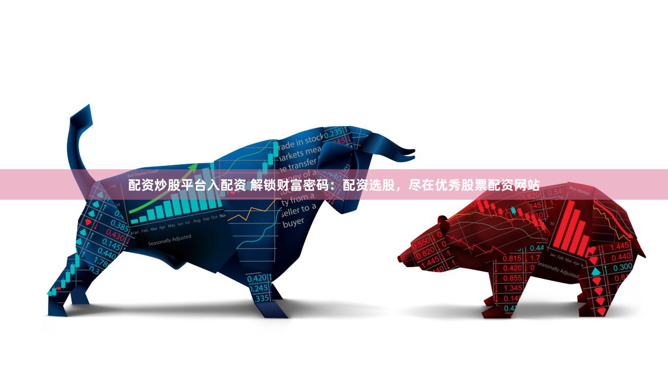 配资炒股平台入配资 解锁财富密码：配资选股，尽在优秀股票配资网站