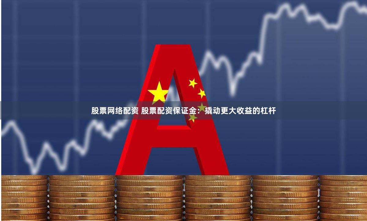 股票网络配资 股票配资保证金：撬动更大收益的杠杆