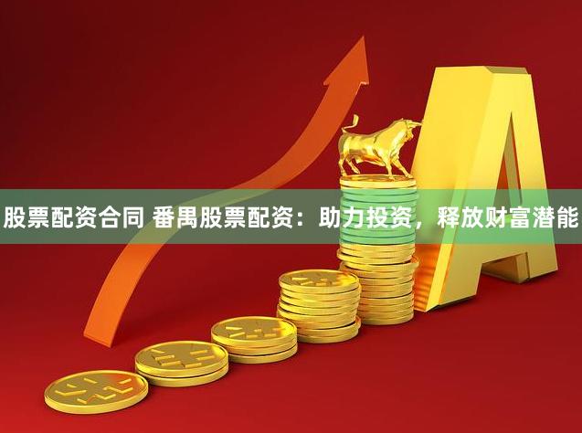 股票配资合同 番禺股票配资：助力投资，释放财富潜能