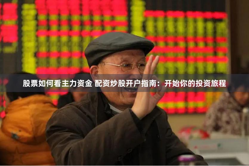 股票如何看主力资金 配资炒股开户指南：开始你的投资旅程
