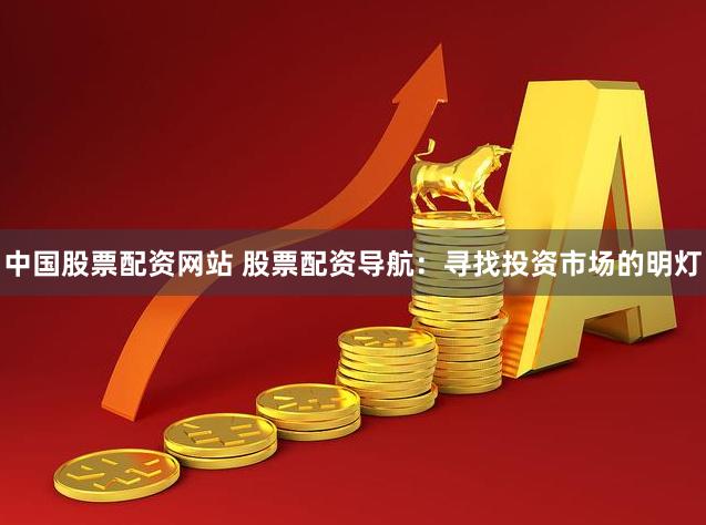 中国股票配资网站 股票配资导航：寻找投资市场的明灯