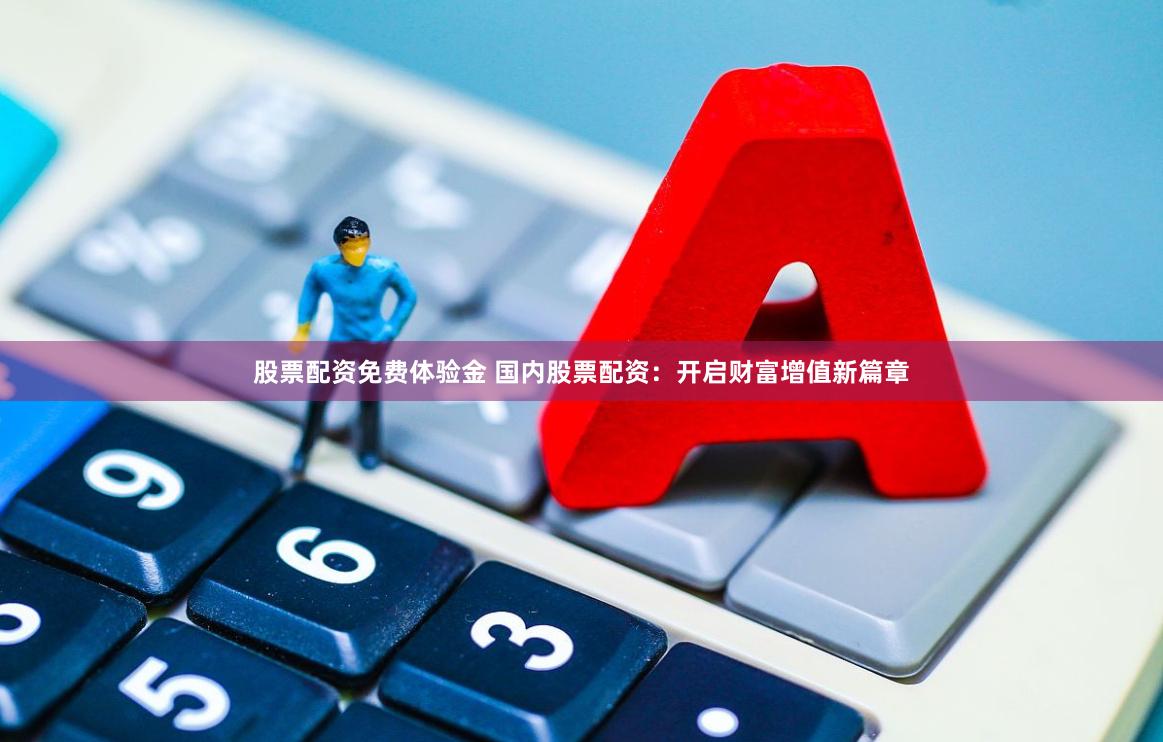 股票配资免费体验金 国内股票配资：开启财富增值新篇章