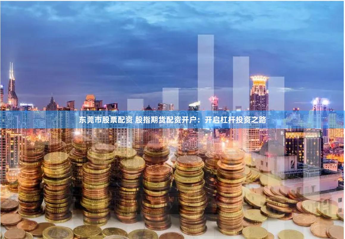 东莞市股票配资 股指期货配资开户：开启杠杆投资之路