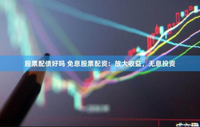 股票配债好吗 免息股票配资：放大收益，无息投资