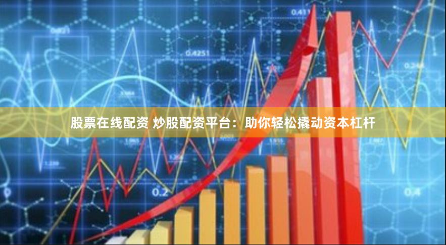 股票在线配资 炒股配资平台：助你轻松撬动资本杠杆