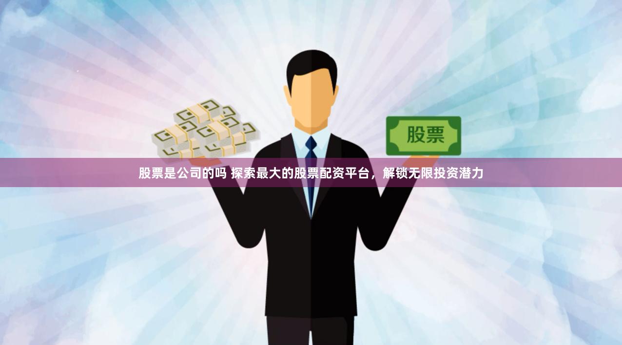 股票是公司的吗 探索最大的股票配资平台，解锁无限投资潜力