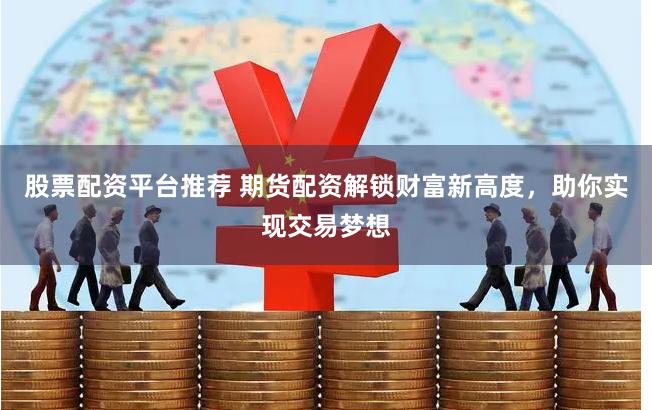 股票配资平台推荐 期货配资解锁财富新高度，助你实现交易梦想