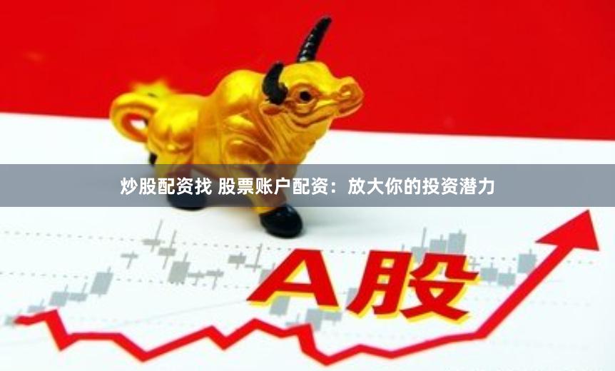炒股配资找 股票账户配资：放大你的投资潜力