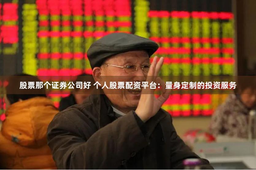 股票那个证券公司好 个人股票配资平台：量身定制的投资服务