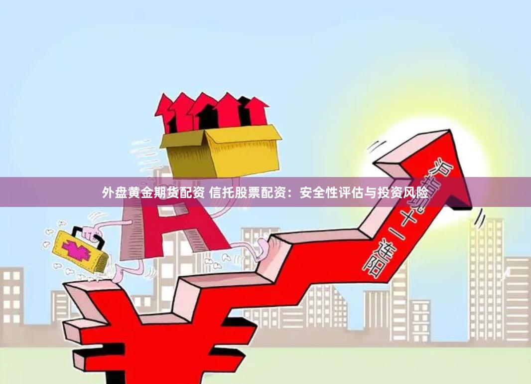 外盘黄金期货配资 信托股票配资：安全性评估与投资风险